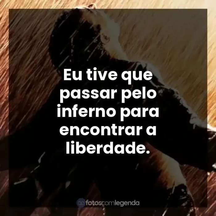 Frases do Filme Um Sonho de Liberdade: Eu tive que passar pelo inferno para encontrar a liberdade.