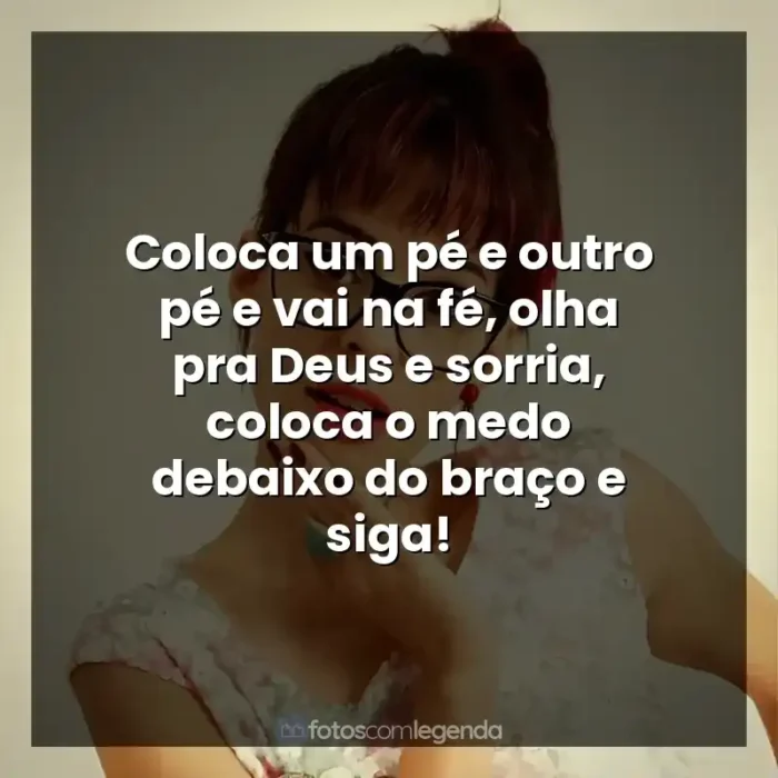 Música Marcela Taís frases: Coloca um pé e outro pé e vai na fé, olha pra Deus e sorria, coloca o medo debaixo do braço e siga!