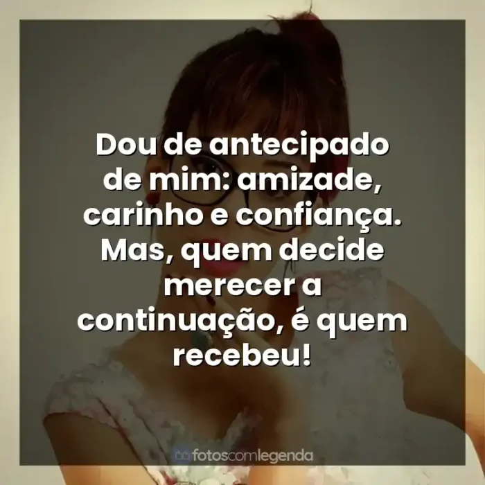 Frases de Marcela Taís música: Dou de antecipado de mim: amizade, carinho e confiança. Mas, quem decide merecer a continuação, é quem recebeu!