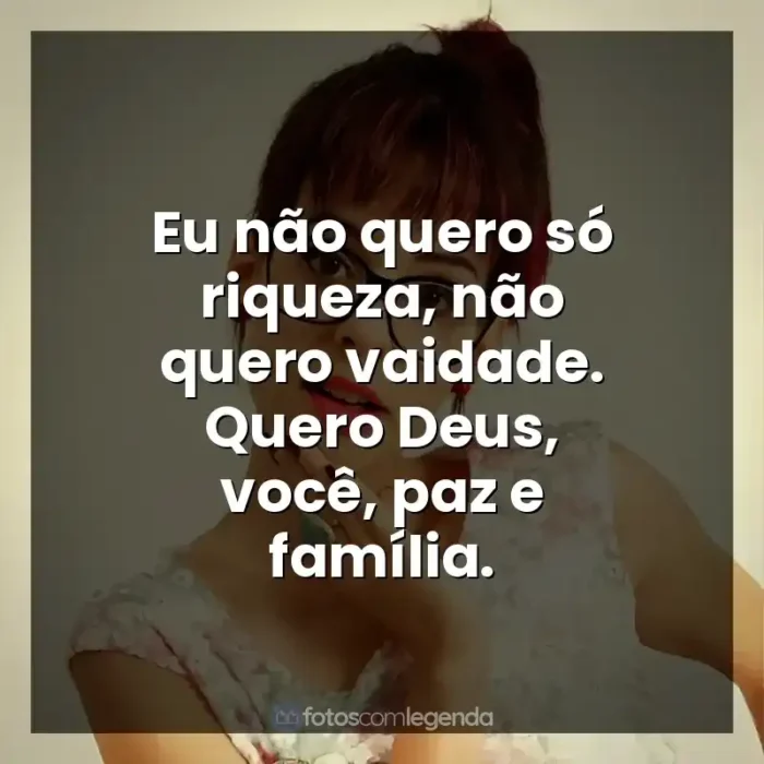 Frase final de música Marcela Taís: Eu não quero só riqueza, não quero vaidade. Quero Deus, você, paz e família.