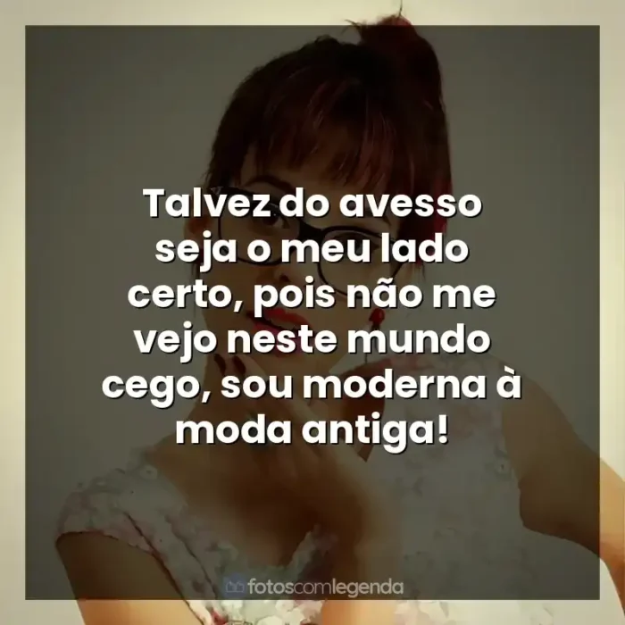 Frases de Marcela Taís música: Talvez do avesso seja o meu lado certo, pois não me vejo neste mundo cego, sou moderna à moda antiga!