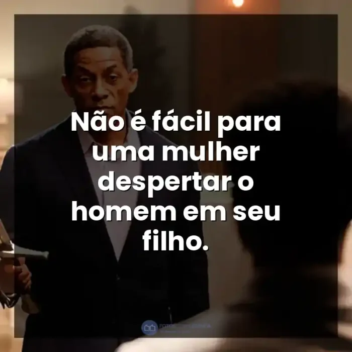 A Forja: O Poder da Transformação frases do filme: Não é fácil para uma mulher despertar o homem em seu filho.