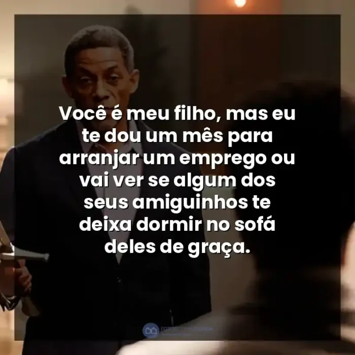 Frases do Filme A Forja: O Poder da Transformação: Você é meu filho, mas eu te dou um mês para arranjar um emprego ou vai ver se algum dos seus amiguinhos te deixa dormir no sofá deles de graça.