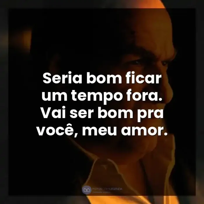 Frase final da série Pinguim: Seria bom ficar um tempo fora. Vai ser bom pra você, meu amor. - Pinguim